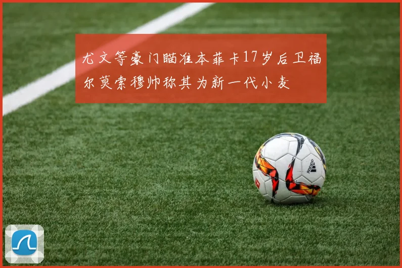尤文等豪门瞄准本菲卡17岁后卫福尔莫索穆帅称其为新一代小麦