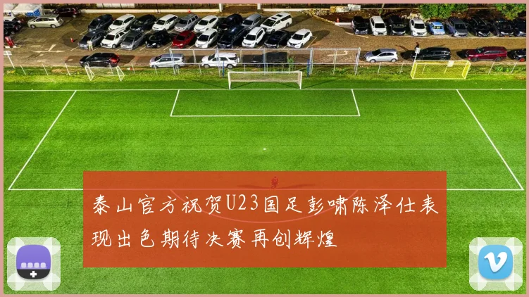 泰山官方祝贺U23国足彭啸陈泽仕表现出色期待决赛再创辉煌