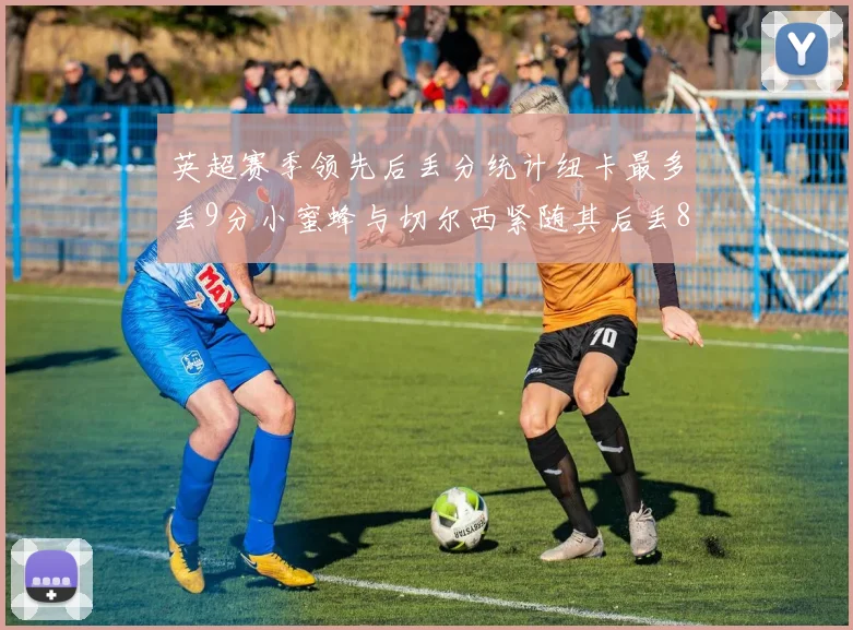 英超赛季领先后丢分统计纽卡最多丢9分小蜜蜂与切尔西紧随其后丢8分