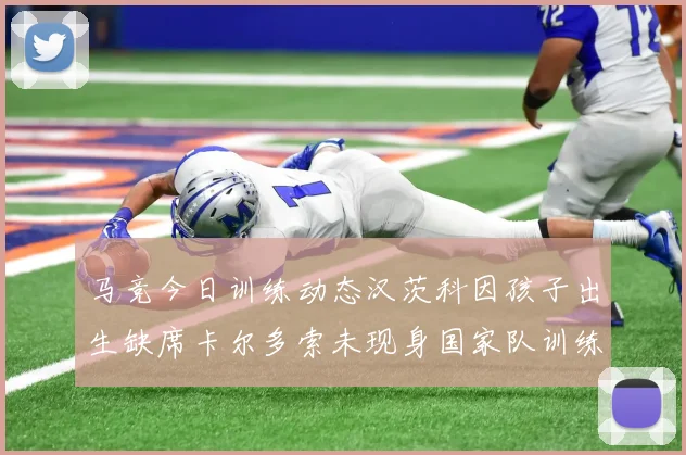 马竞今日训练动态汉茨科因孩子出生缺席卡尔多索未现身国家队训练