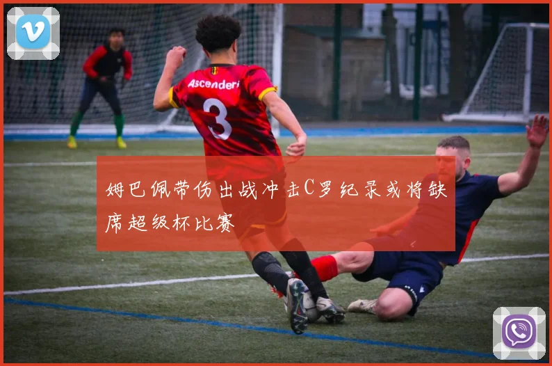 姆巴佩带伤出战冲击C罗纪录或将缺席超级杯比赛