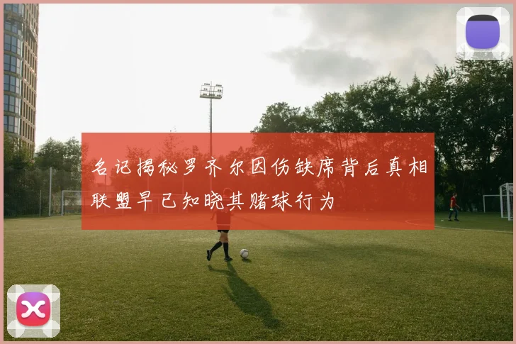 名记揭秘罗齐尔因伤缺席背后真相联盟早已知晓其赌球行为