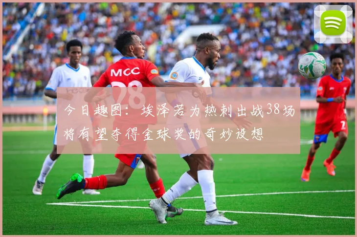 今日趣图：埃泽若为热刺出战38场将有望夺得金球奖的奇妙设想