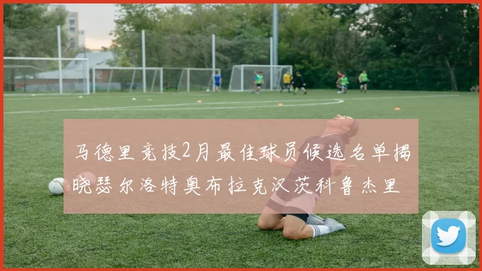 马德里竞技2月最佳球员候选名单揭晓瑟尔洛特奥布拉克汉茨科鲁杰里入围