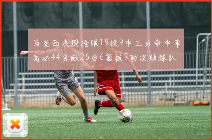 马克西表现抢眼19投9中三分命中率高达44贡献26分6篮板7助攻助球队取胜