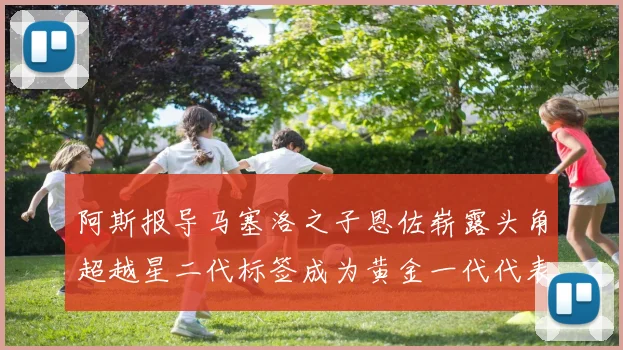 阿斯报导马塞洛之子恩佐崭露头角超越星二代标签成为黄金一代代表