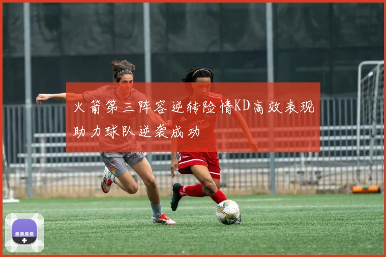 火箭第三阵容逆转险情KD高效表现助力球队逆袭成功