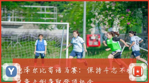 德泽尔比寄语马赛：保持斗志不被疲惫击倒争取登顶机会