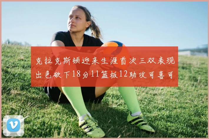 克拉克斯顿迎来生涯首次三双表现出色砍下18分11篮板12助攻可喜可贺