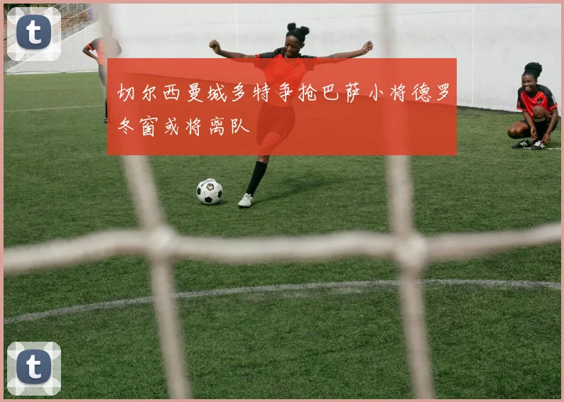 切尔西曼城多特争抢巴萨小将德罗冬窗或将离队