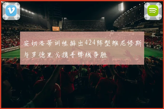 安切洛蒂训练排出424阵型维尼修斯与罗德里戈携手锋线争胜
