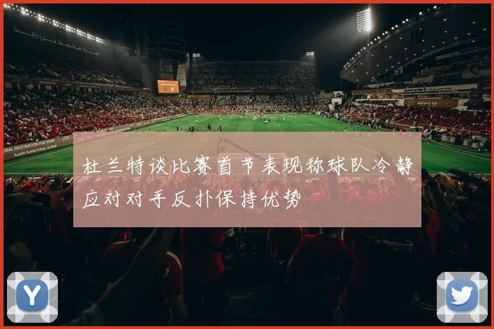 杜兰特谈比赛首节表现称球队冷静应对对手反扑保持优势