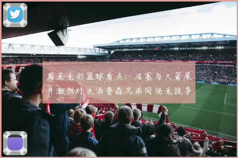 周五竞彩篮球看点：活塞与火箭展开激烈对决汤普森兄弟同场竞技争夺荣耀