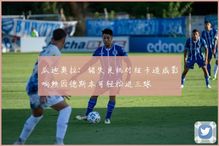 瓜迪奥拉：错失良机对纽卡造成影响赖因德斯本可轻松进三球