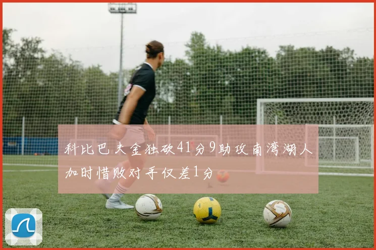 科比巴夫金独砍41分9助攻南湾湖人加时惜败对手仅差1分