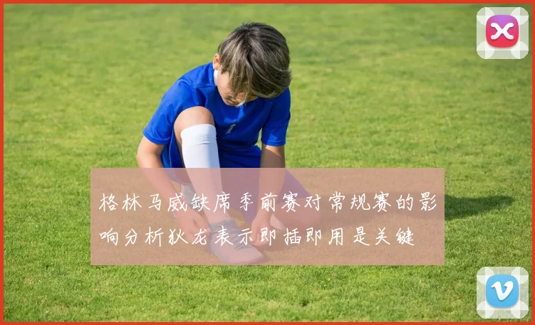 格林马威缺席季前赛对常规赛的影响分析狄龙表示即插即用是关键