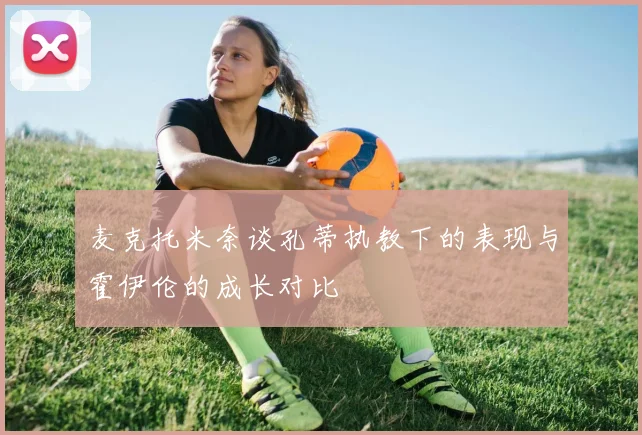 麦克托米奈谈孔蒂执教下的表现与霍伊伦的成长对比