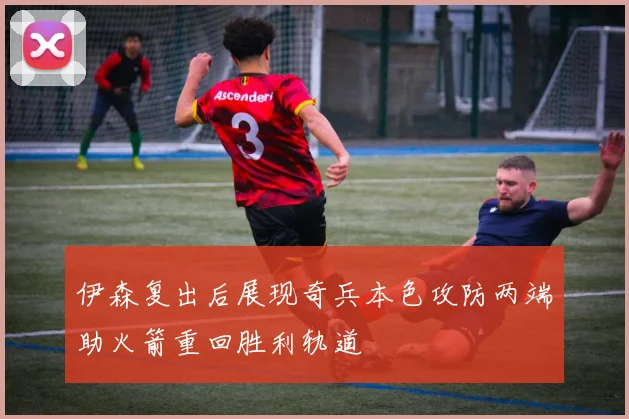 伊森复出后展现奇兵本色攻防两端助火箭重回胜利轨道