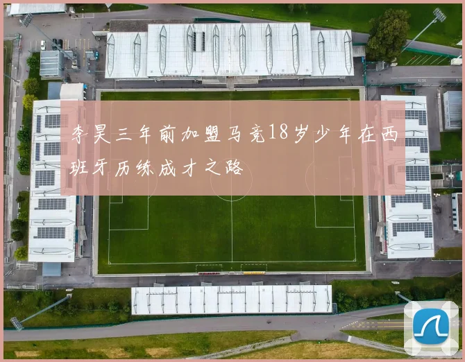 李昊三年前加盟马竞18岁少年在西班牙历练成才之路
