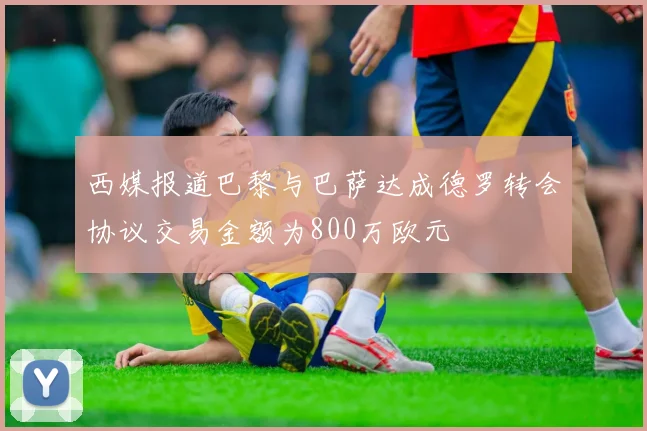 西媒报道巴黎与巴萨达成德罗转会协议交易金额为800万欧元
