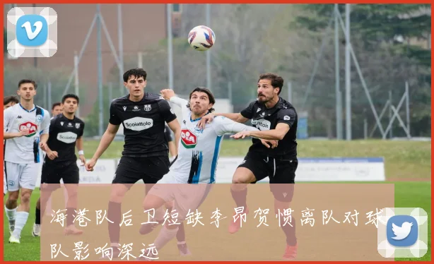 海港队后卫短缺李昂贺惯离队对球队影响深远