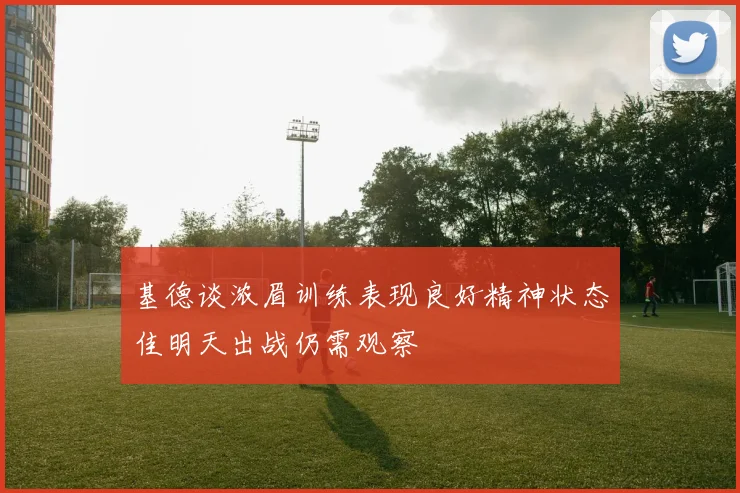 基德谈浓眉训练表现良好精神状态佳明天出战仍需观察