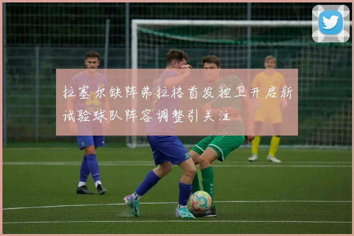 拉塞尔缺阵弗拉格首发控卫开启新试验球队阵容调整引关注
