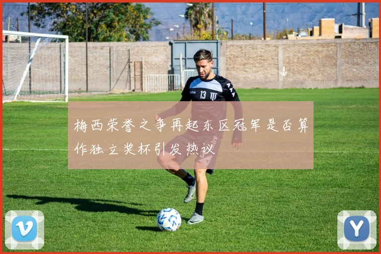 梅西荣誉之争再起东区冠军是否算作独立奖杯引发热议