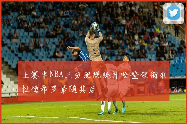 上赛季NBA三分犯规统计哈登领衔利拉德希罗紧随其后