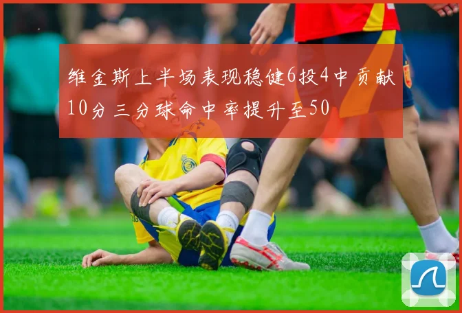 维金斯上半场表现稳健6投4中贡献10分三分球命中率提升至50