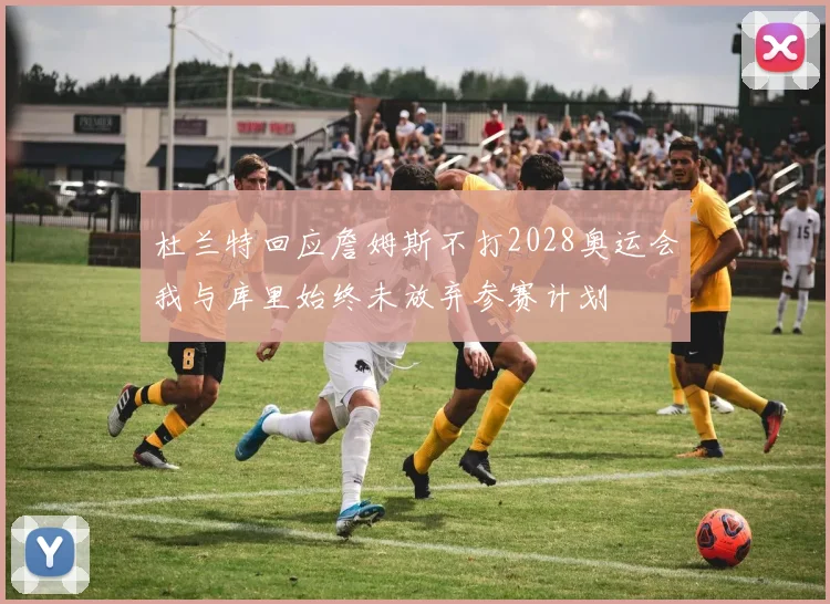 杜兰特回应詹姆斯不打2028奥运会我与库里始终未放弃参赛计划