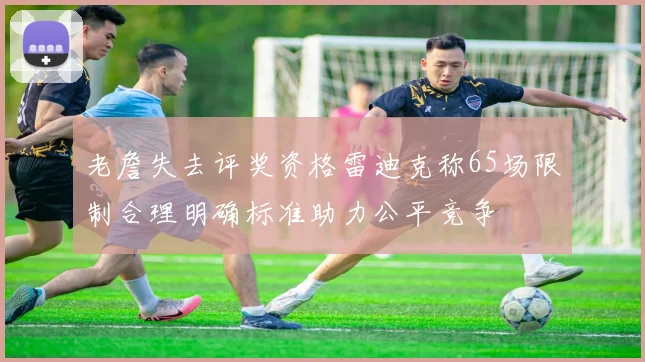 老詹失去评奖资格雷迪克称65场限制合理明确标准助力公平竞争