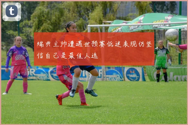 瑞典主帅遭遇世预赛低迷表现仍坚信自己是最佳人选