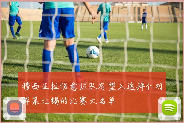 穆西亚拉伤愈归队有望入选拜仁对阵莱比锡的比赛大名单