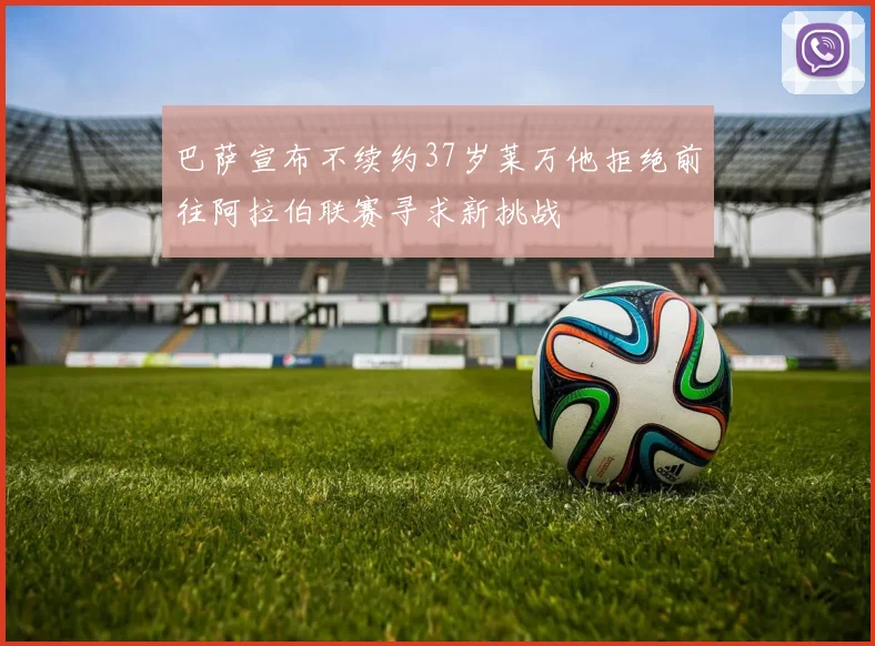 巴萨宣布不续约37岁莱万他拒绝前往阿拉伯联赛寻求新挑战