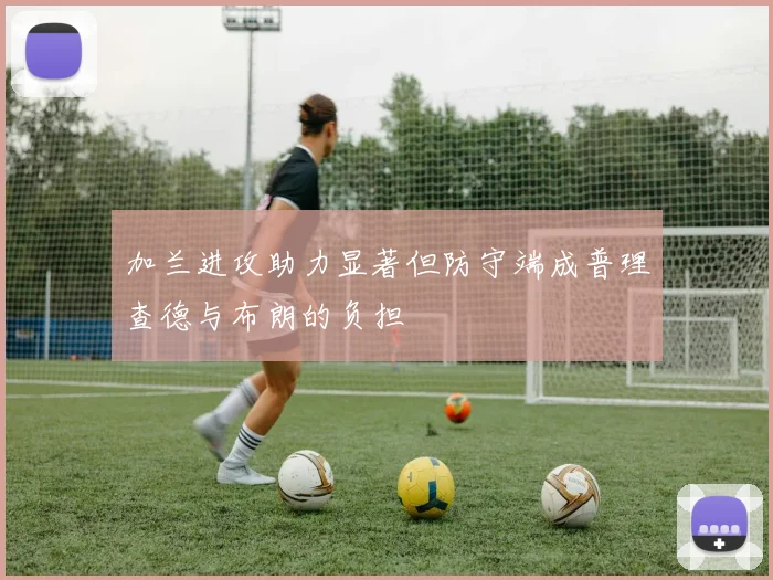 加兰进攻助力显著但防守端成普理查德与布朗的负担