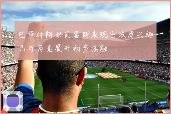巴萨对阿尔瓦雷斯表现出浓厚兴趣已与马竞展开初步接触