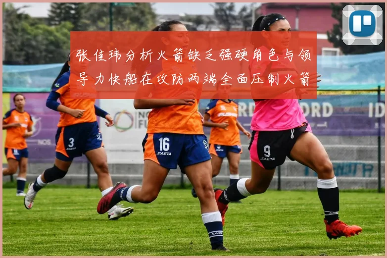 张佳玮分析火箭缺乏强硬角色与领导力快船在攻防两端全面压制火箭表现