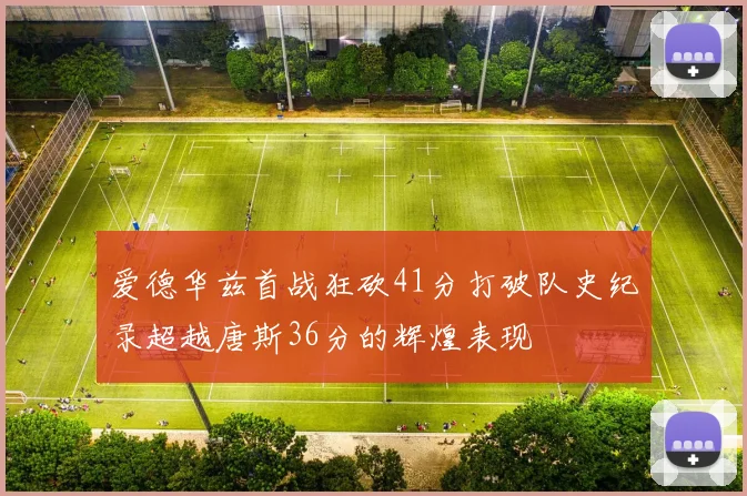 爱德华兹首战狂砍41分打破队史纪录超越唐斯36分的辉煌表现
