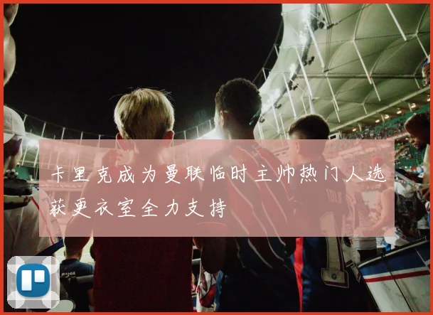 卡里克成为曼联临时主帅热门人选获更衣室全力支持