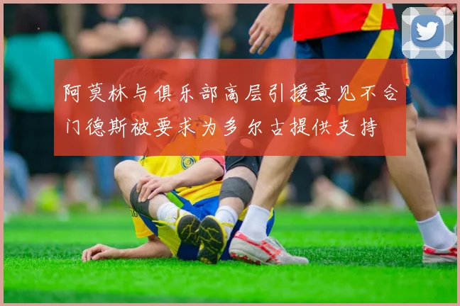 阿莫林与俱乐部高层引援意见不合门德斯被要求为多尔古提供支持