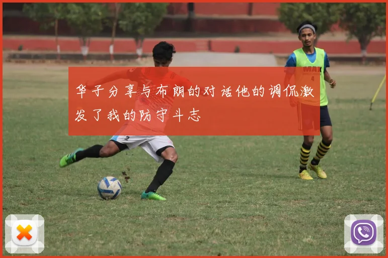 华子分享与布朗的对话他的调侃激发了我的防守斗志
