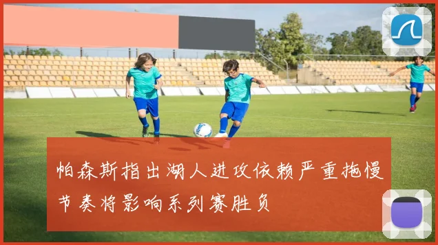 帕森斯指出湖人进攻依赖严重拖慢节奏将影响系列赛胜负