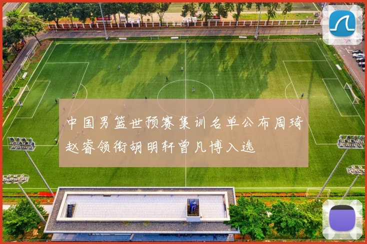 中国男篮世预赛集训名单公布周琦赵睿领衔胡明轩曾凡博入选